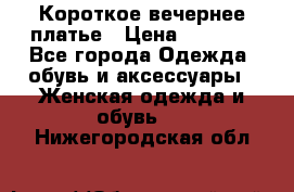 Короткое вечернее платье › Цена ­ 5 600 - Все города Одежда, обувь и аксессуары » Женская одежда и обувь   . Нижегородская обл.